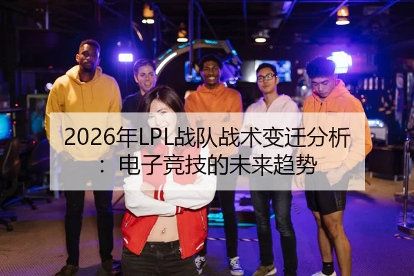 2026年LPL战队战术变迁分析：电子竞技的未来趋势