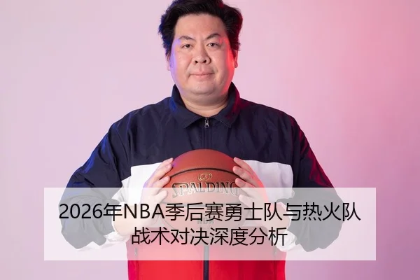 2026年NBA季后赛勇士队与热火队战术对决深度分析