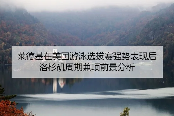 莱德基在美国游泳选拔赛强势表现后 洛杉矶周期兼项前景分析