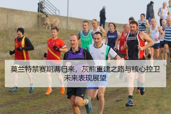 莫兰特禁赛期满归来，灰熊重建之路与核心控卫未来表现展望