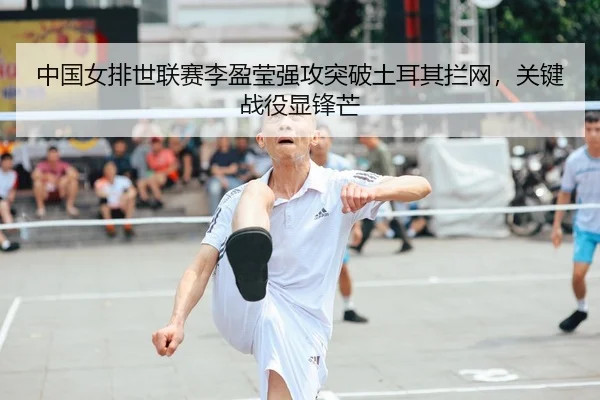 中国女排世联赛李盈莹强攻突破土耳其拦网，关键战役显锋芒