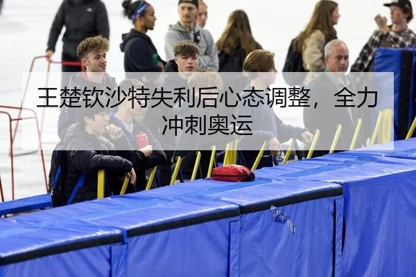 王楚钦沙特失利后心态调整，全力冲刺奥运