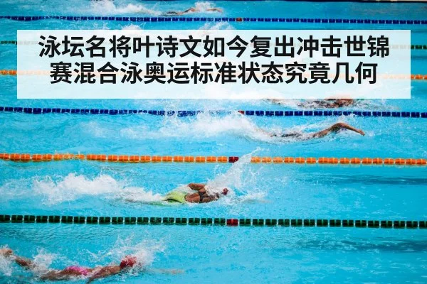泳坛名将叶诗文如今复出冲击世锦赛混合泳奥运标准状态究竟几何