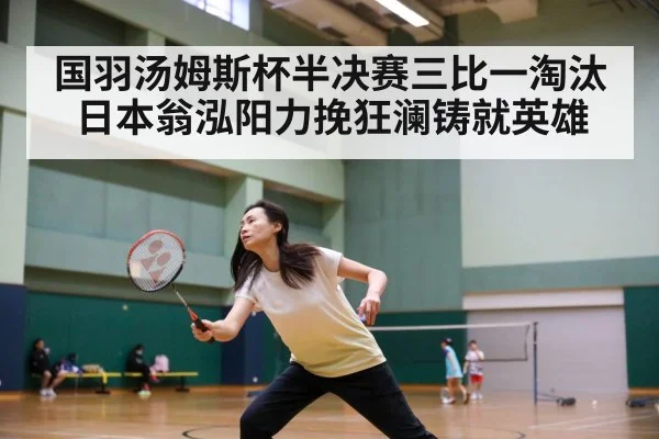 国羽汤姆斯杯半决赛三比一淘汰日本翁泓阳力挽狂澜铸就英雄