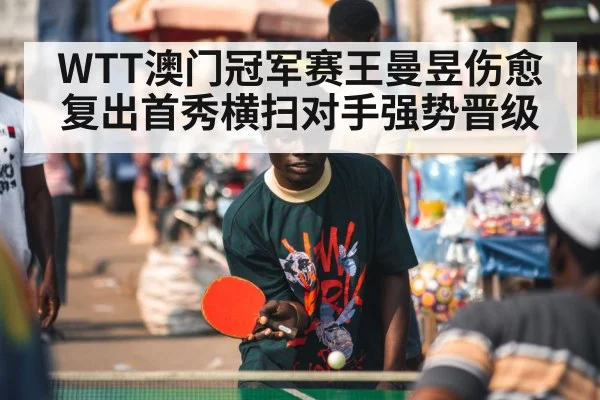 WTT澳门冠军赛王曼昱伤愈复出首秀横扫对手强势晋级
