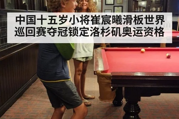 中国十五岁小将崔宸曦滑板世界巡回赛夺冠锁定洛杉矶奥运资格